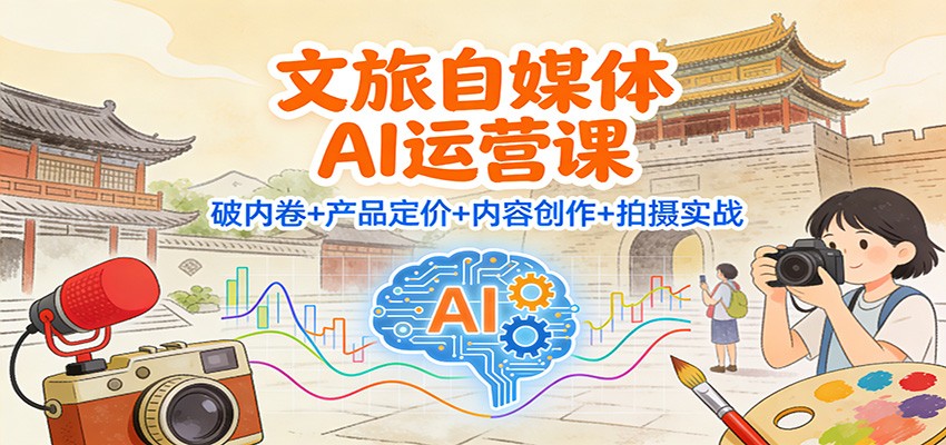 文旅自媒体AI运营课：破内卷+产品定价+内容创作+拍摄实战-淘金阁网创