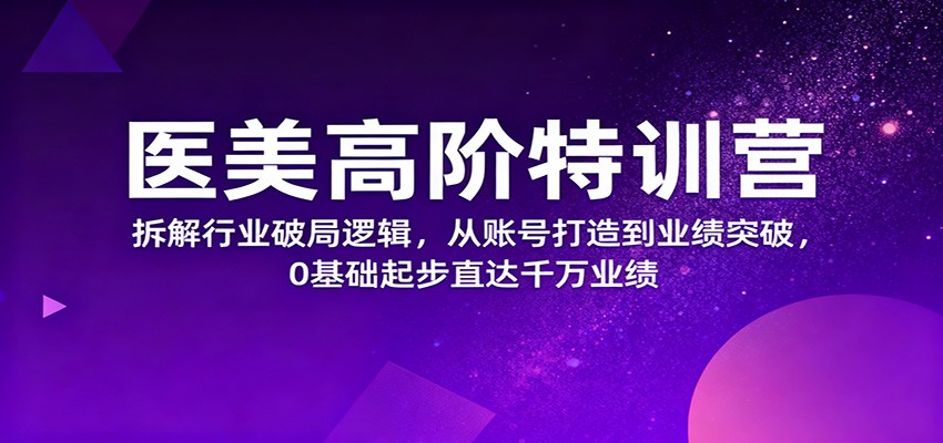 医美高阶特训营,拆解行业破局逻辑,从账号打造到业绩突破,0基础起步直达千万业绩-淘金阁网创