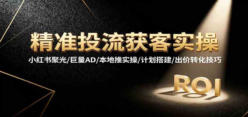 精准投流获客实操,小红书聚光/巨量AD/本地推实操/计划搭建/出价转化技巧-淘金阁网创