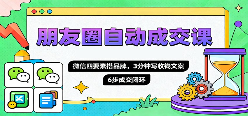 朋友圈自动成交课,微信四要素搭品牌,3分钟写收钱文案,6步成交闭环-淘金阁网创
