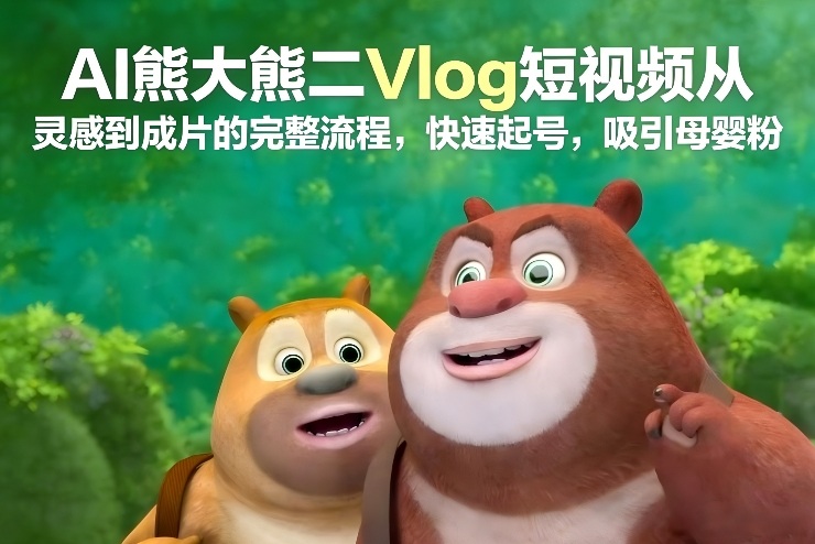 AI熊大熊二Vlog短视频从灵感到成片的完整流程，快速起号，吸引母婴粉-淘金阁网创