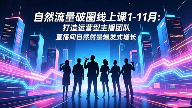 (16582期)自然流量破圈线上课1-11月:打造运营型主播团队 直播间自然流量爆发式增长-淘金阁网创