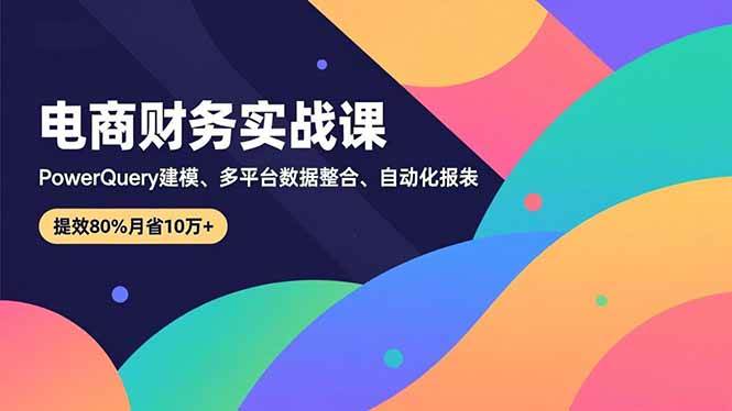(16746期)电商财务实战课,Power Query建模、多平台数据整合、自动化报表,提效80%月省10万+-淘金阁网创