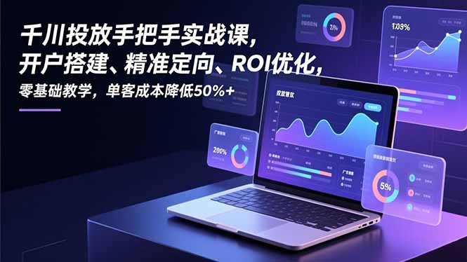 千川投放手把手实战课，开户搭建、精准定向、ROI优化，零基础教学，单客成本降低50%+-淘金阁网创