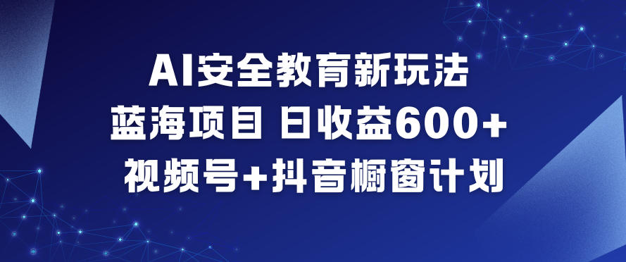 AI安全教育新玩法,蓝海项目,日收益6张+,视频号+抖音橱窗计划-淘金阁网创