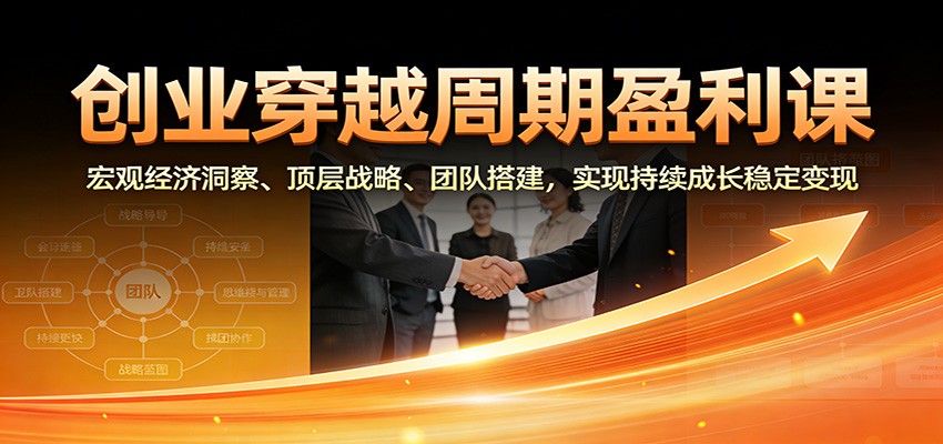 创业穿越周期盈利课:宏观经济洞察、顶层战略、团队搭建,实现持续成长稳定变现-淘金阁网创