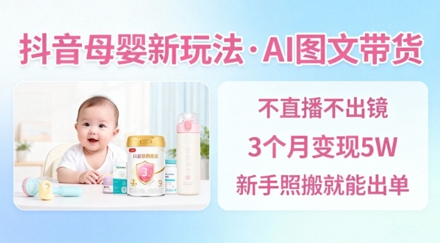 抖音母婴赛道新玩法,AI图文带货,不用直播,3个月变现5W,新手照搬就能出单-淘金阁网创