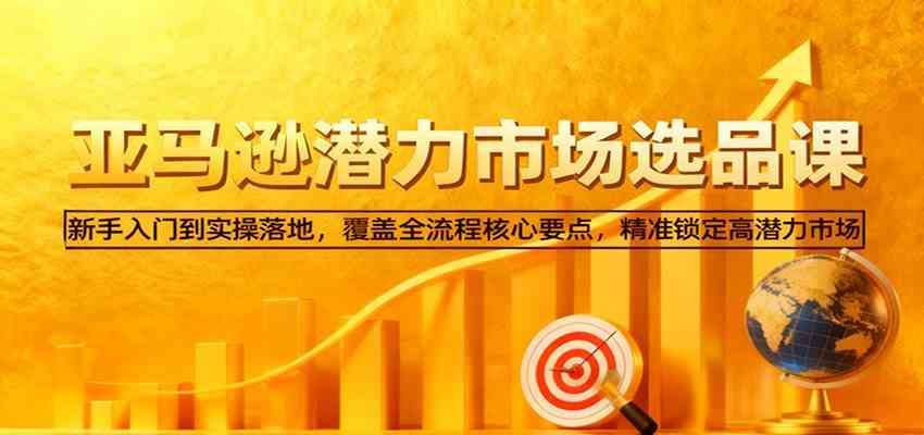亚马逊从0到1选品课,新手入门到实操落地,覆盖全流程核心要点,精准锁定高潜力市场-淘金阁网创