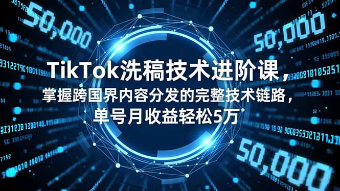 TikTok洗稿技术进阶课，掌握跨国界内容分发的完整技术链路，单号月收益轻松5万-淘金阁网创